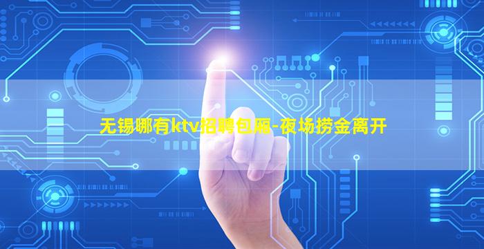 无锡哪有ktv招聘包厢-夜场捞金离开